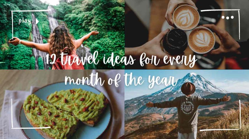 12 travel ideas for every month of the year